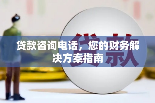 黔西贷款咨询电话，您的财务解决方案指南