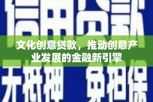 黔西文化创意贷款，推动创意产业发展的金融新引擎