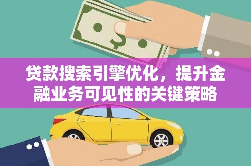 黔西贷款搜索引擎优化，提升金融业务可见性的关键策略