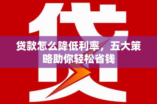 黔西贷款怎么降低利率，五大策略助你轻松省钱