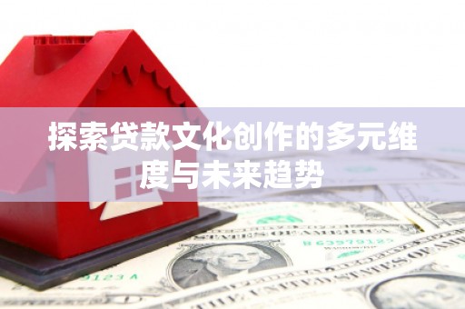 黔西探索贷款文化创作的多元维度与未来趋势