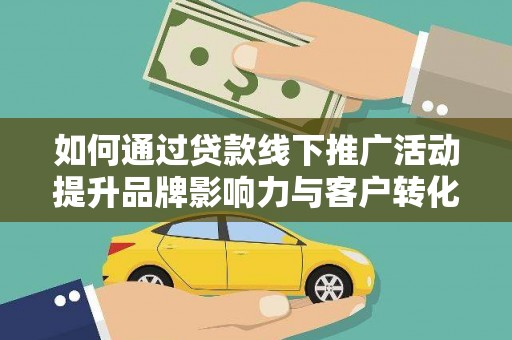 黔西如何通过贷款线下推广活动提升品牌影响力与客户转化率