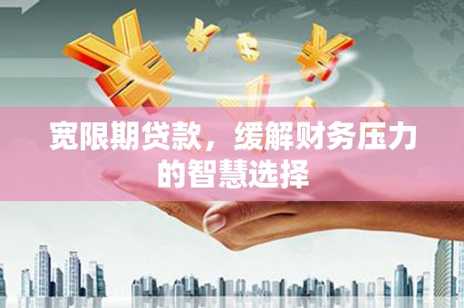 黔西宽限期贷款，缓解财务压力的智慧选择