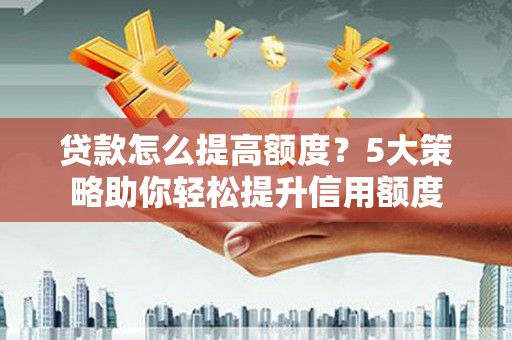 黔西贷款怎么提高额度？5大策略助你轻松提升信用额度
