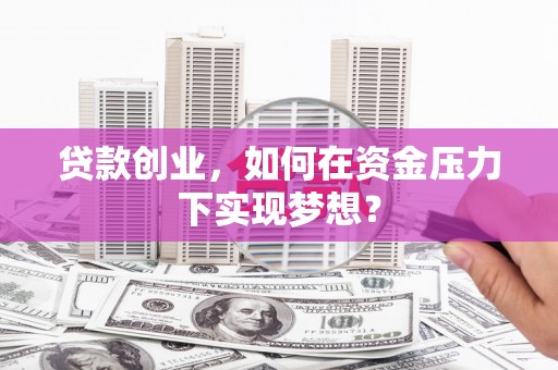 黔西贷款创业，如何在资金压力下实现梦想？