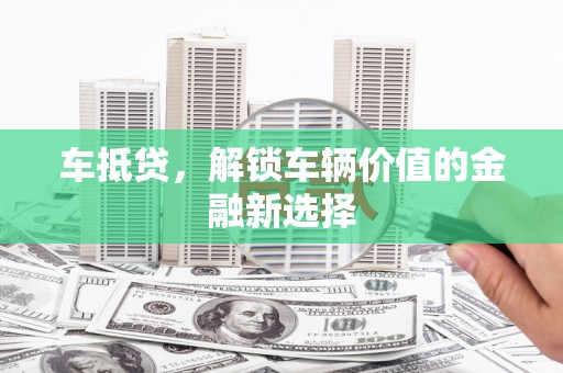 黔西车抵贷，解锁车辆价值的金融新选择