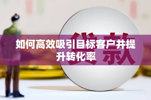黔西如何高效吸引目标客户并提升转化率