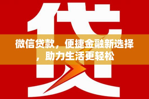 黔西微信贷款，便捷金融新选择，助力生活更轻松