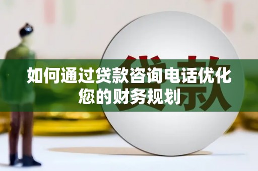 黔西如何通过贷款咨询电话优化您的财务规划