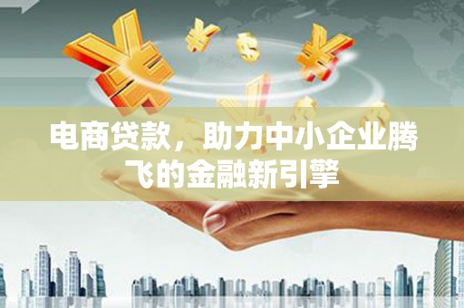 黔西电商贷款，助力中小企业腾飞的金融新引擎
