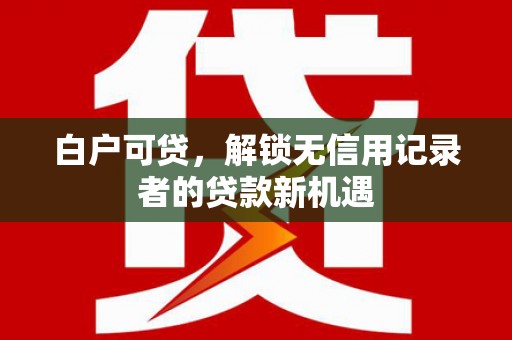 黔西白户可贷，解锁无信用记录者的贷款新机遇