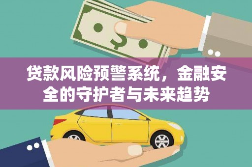 黔西贷款风险预警系统，金融安全的守护者与未来趋势