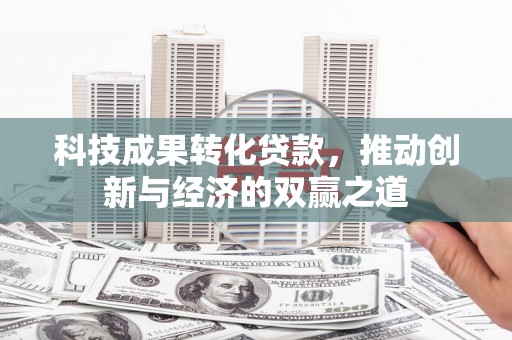 黔西科技成果转化贷款，推动创新与经济的双赢之道