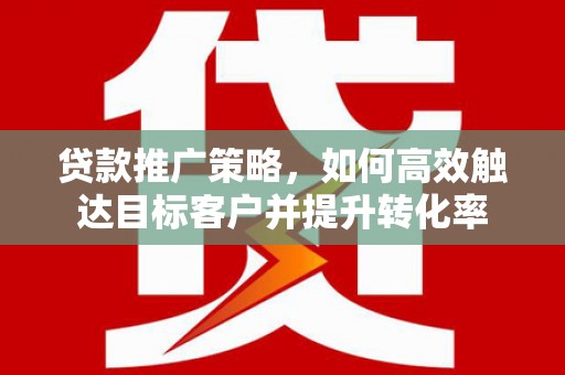黔西贷款推广策略，如何高效触达目标客户并提升转化率