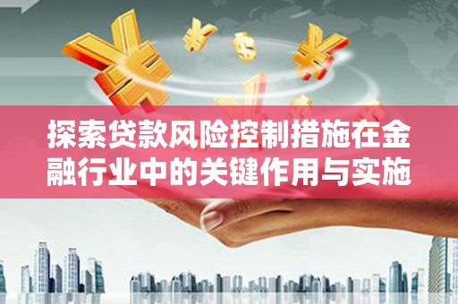 黔西探索贷款风险控制措施在金融行业中的关键作用与实施策略