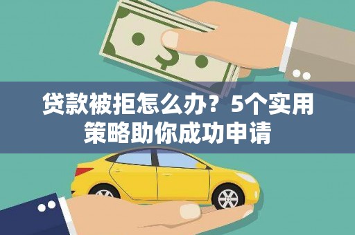 黔西贷款被拒怎么办？5个实用策略助你成功申请