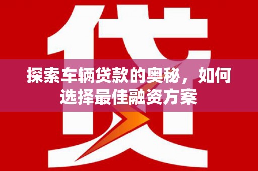黔西探索车辆贷款的奥秘，如何选择最佳融资方案