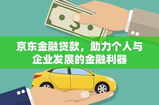 黔西京东金融贷款，助力个人与企业发展的金融利器