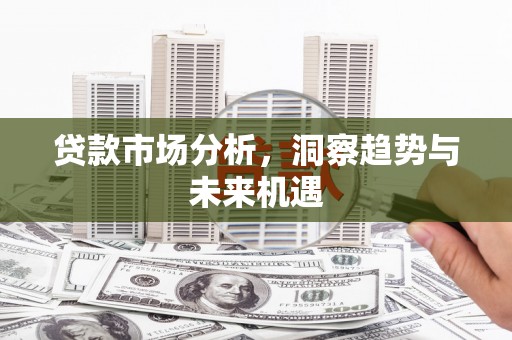 黔西贷款市场分析，洞察趋势与未来机遇