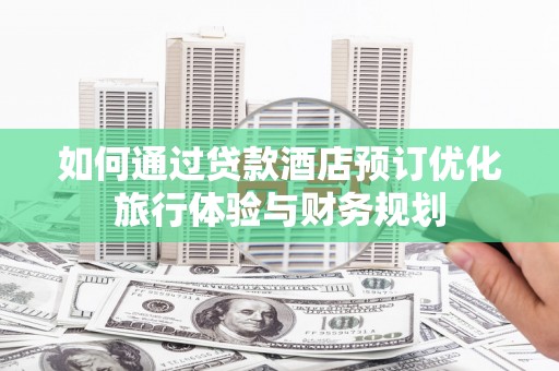 黔西如何通过贷款酒店预订优化旅行体验与财务规划