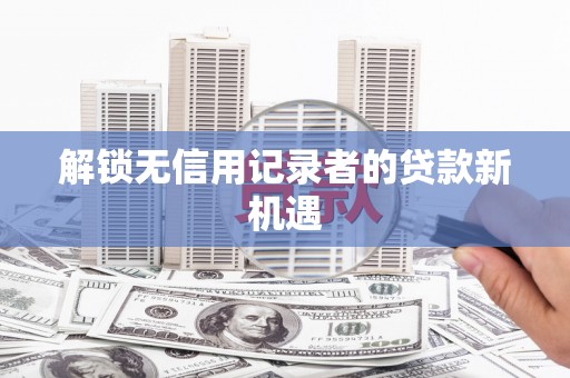 黔西解锁无信用记录者的贷款新机遇