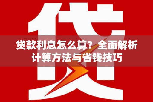 黔西贷款利息怎么算？全面解析计算方法与省钱技巧