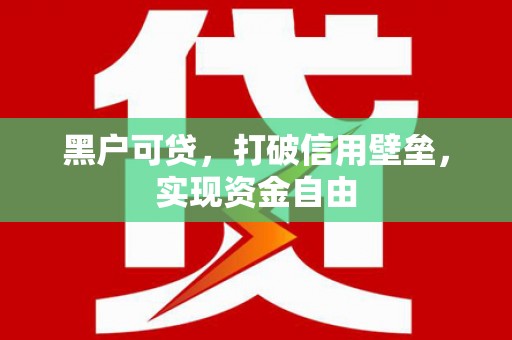 黔西黑户可贷，打破信用壁垒，实现资金自由