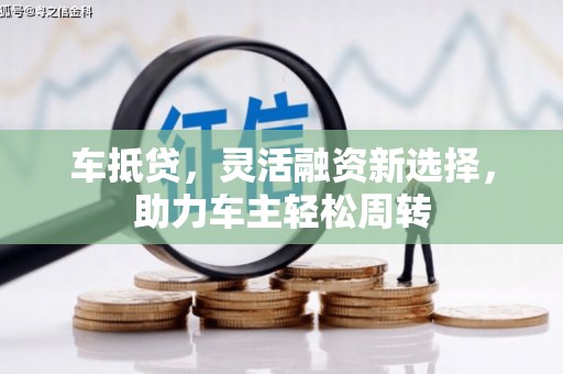 黔西车抵贷，灵活融资新选择，助力车主轻松周转