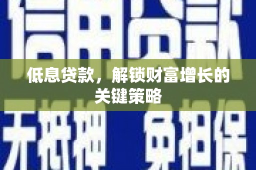 黔西低息贷款，解锁财富增长的关键策略