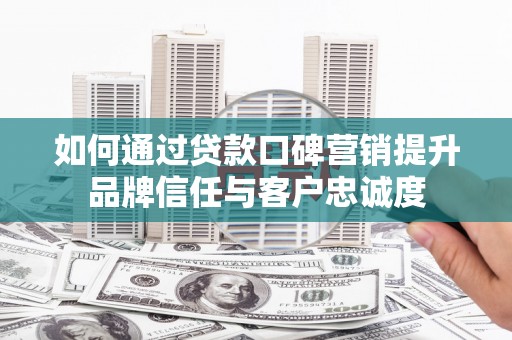 黔西如何通过贷款口碑营销提升品牌信任与客户忠诚度