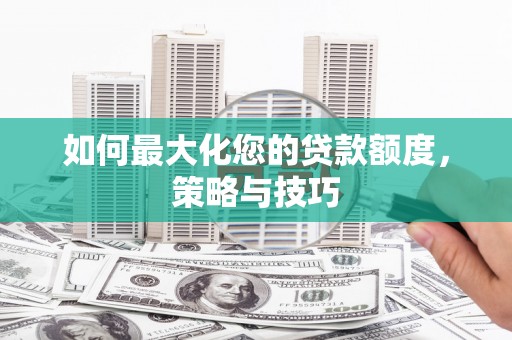 黔西如何最大化您的贷款额度，策略与技巧