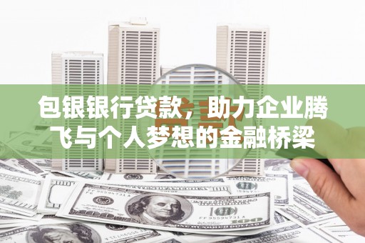 黔西包银银行贷款，助力企业腾飞与个人梦想的金融桥梁