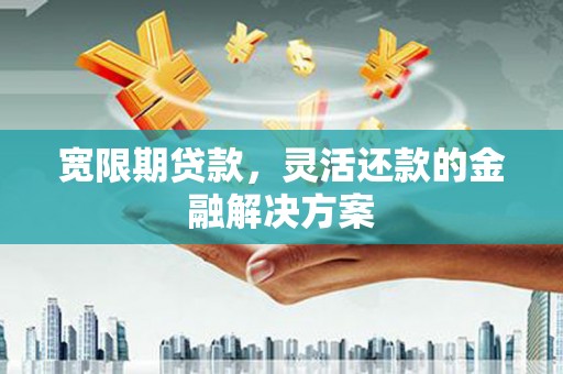 黔西宽限期贷款，灵活还款的金融解决方案