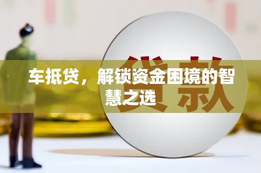 黔西车抵贷，解锁资金困境的智慧之选