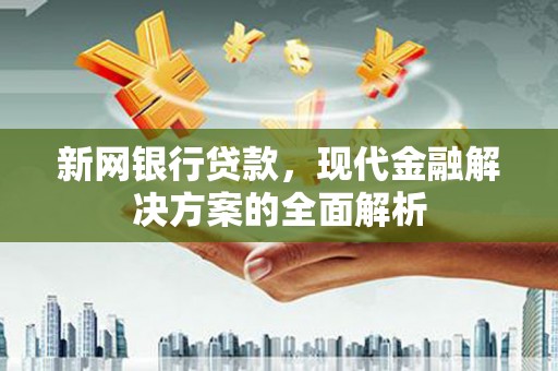 黔西新网银行贷款，现代金融解决方案的全面解析