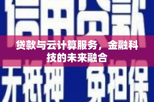 黔西贷款与云计算服务，金融科技的未来融合