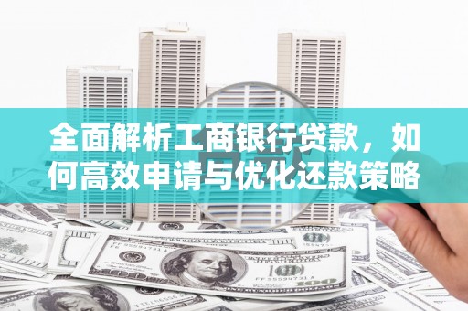黔西全面解析工商银行贷款，如何高效申请与优化还款策略