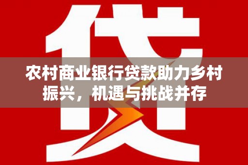 黔西农村商业银行贷款助力乡村振兴，机遇与挑战并存
