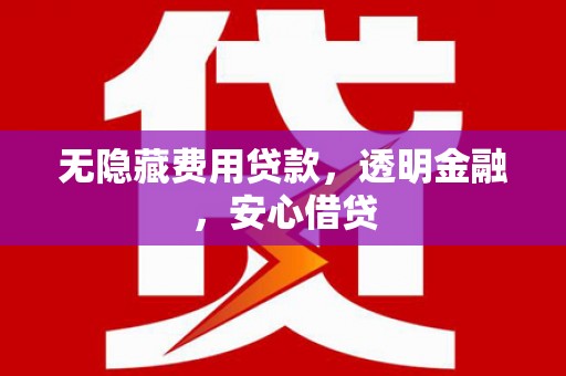 黔西无隐藏费用贷款，透明金融，安心借贷