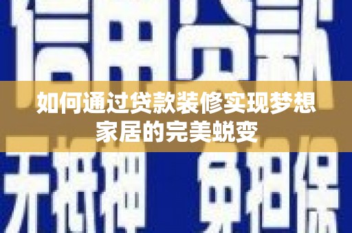 黔西如何通过贷款装修实现梦想家居的完美蜕变