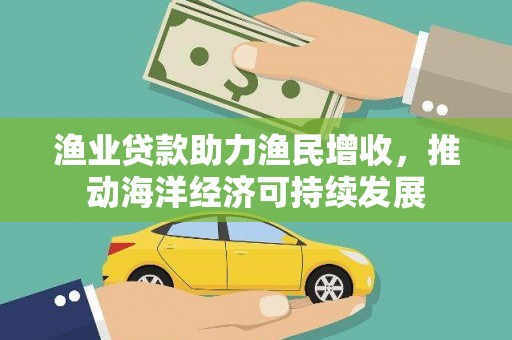 黔西渔业贷款助力渔民增收，推动海洋经济可持续发展