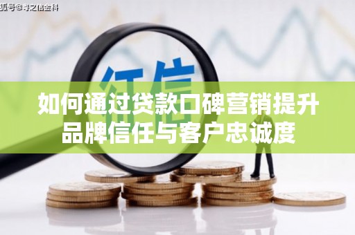 黔西如何通过贷款口碑营销提升品牌信任与客户忠诚度