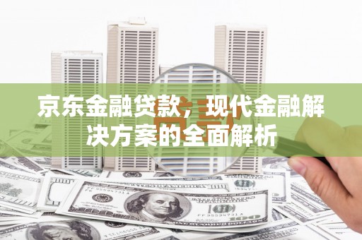 黔西京东金融贷款，现代金融解决方案的全面解析