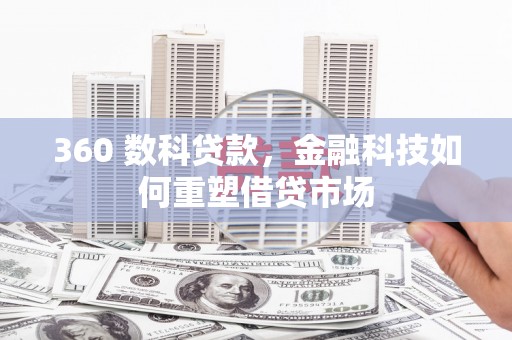 黔西360 数科贷款，金融科技如何重塑借贷市场