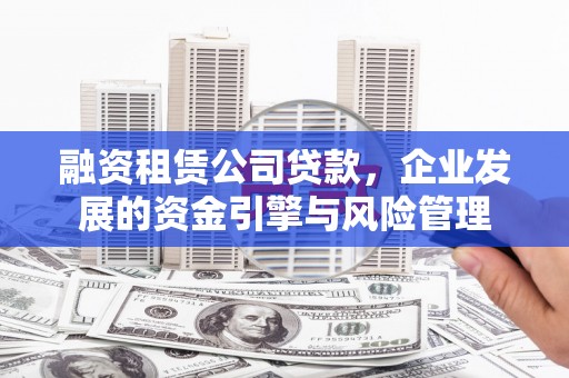 黔西融资租赁公司贷款，企业发展的资金引擎与风险管理