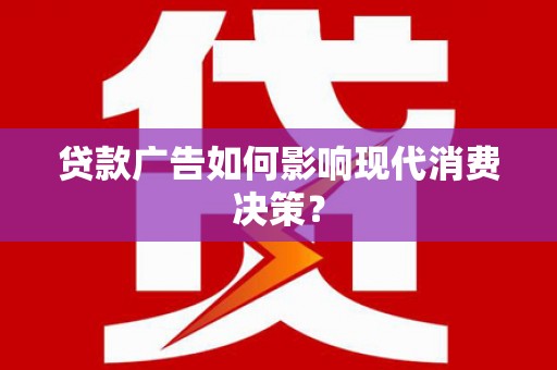 黔西贷款广告如何影响现代消费决策？