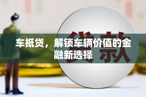 黔西车抵贷，解锁车辆价值的金融新选择