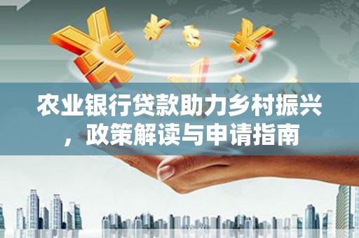 黔西农业银行贷款助力乡村振兴，政策解读与申请指南