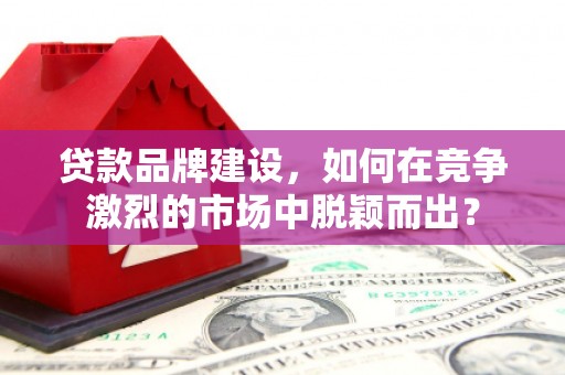 黔西贷款品牌建设，如何在竞争激烈的市场中脱颖而出？