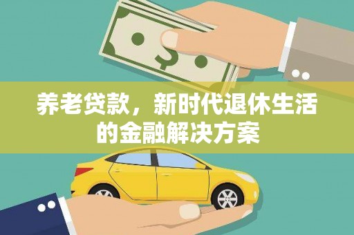 黔西养老贷款，新时代退休生活的金融解决方案